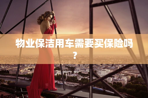 物业保洁用车需要买保险吗？