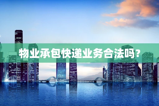 物业承包快递业务合法吗？