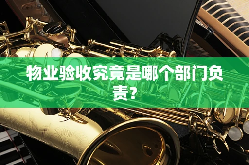 物业验收究竟是哪个部门负责？
