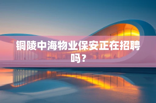 铜陵中海物业保安正在招聘吗？