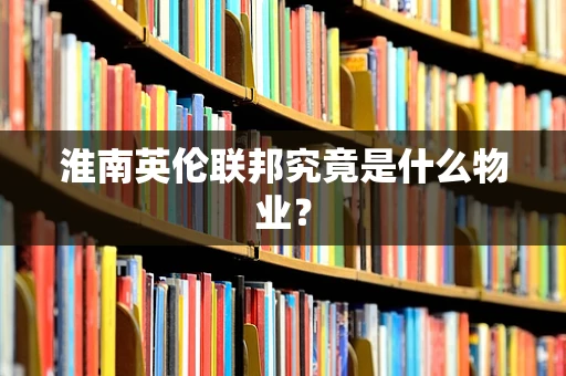 淮南英伦联邦究竟是什么物业？