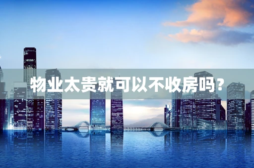 物业太贵就可以不收房吗？
