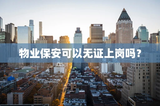 物业保安可以无证上岗吗？