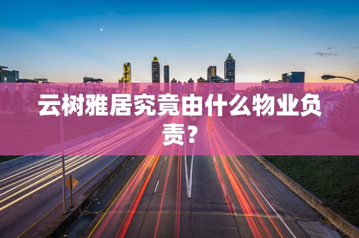 云树雅居究竟由什么物业负责？