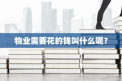 物业需要花的钱叫什么呢？