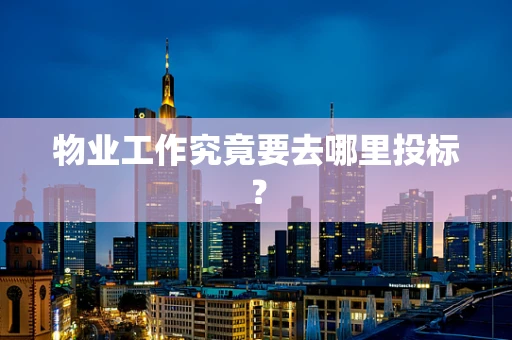 物业工作究竟要去哪里投标？