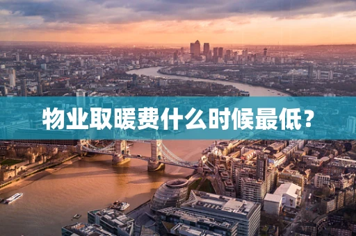 物业取暖费什么时候最低？