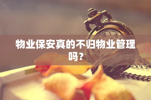 物业保安真的不归物业管理吗？
