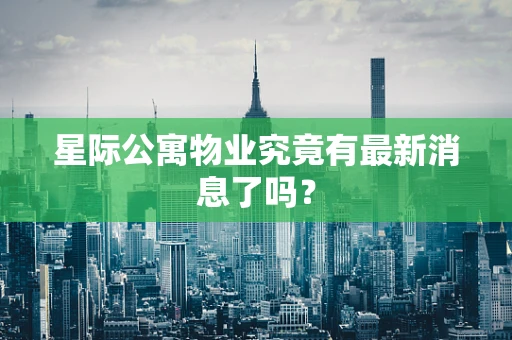 星际公寓物业究竟有最新消息了吗？