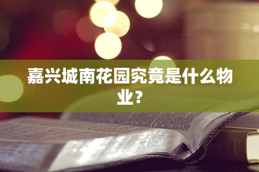 嘉兴城南花园究竟是什么物业？
