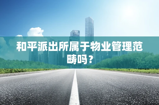 和平派出所属于物业管理范畴吗？