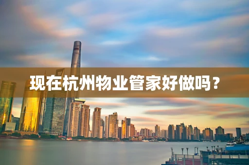 现在杭州物业管家好做吗？