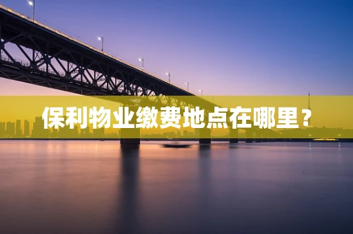 保利物业缴费地点在哪里？