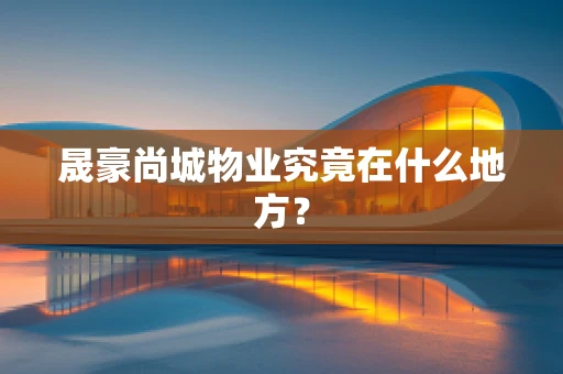 晟豪尚城物业究竟在什么地方？