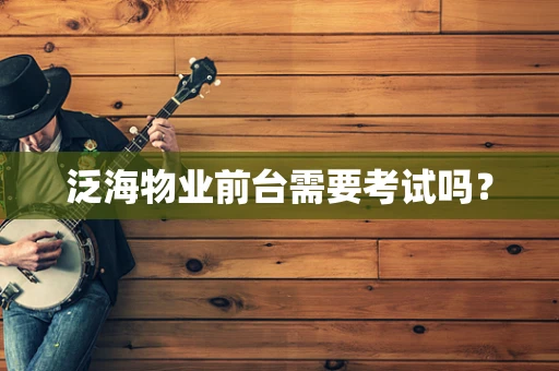 泛海物业前台需要考试吗？