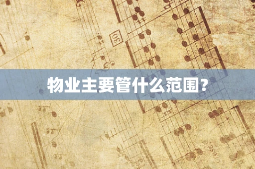 物业主要管什么范围？
