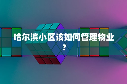 哈尔滨小区该如何管理物业？