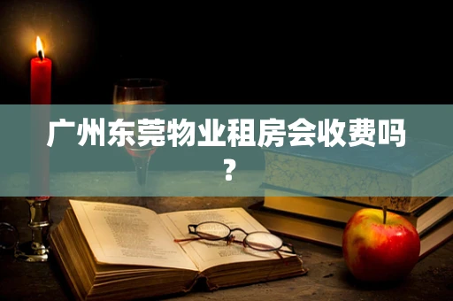 广州东莞物业租房会收费吗？