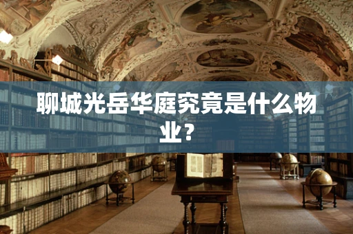 聊城光岳华庭究竟是什么物业？