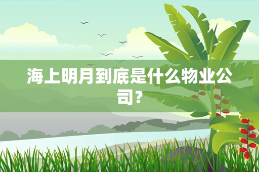 海上明月到底是什么物业公司？