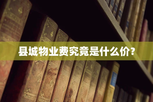县城物业费究竟是什么价？