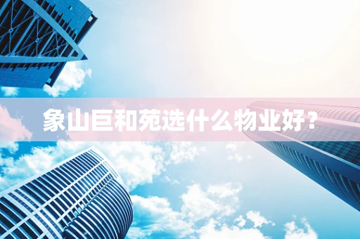 象山巨和苑选什么物业好？