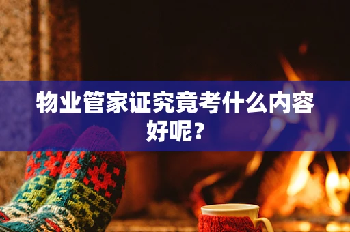 物业管家证究竟考什么内容好呢？