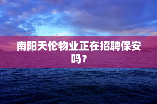 南阳天伦物业正在招聘保安吗？