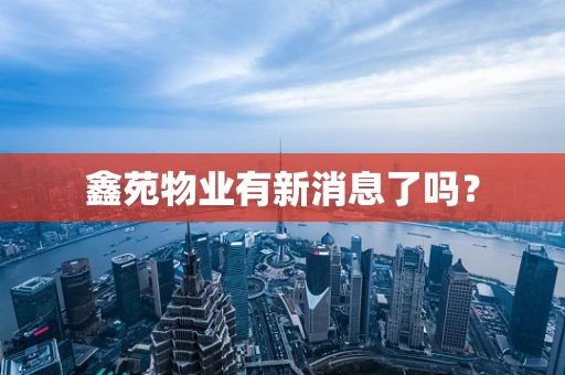 鑫苑物业有新消息了吗？
