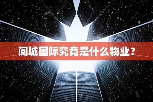 阅城国际究竟是什么物业？