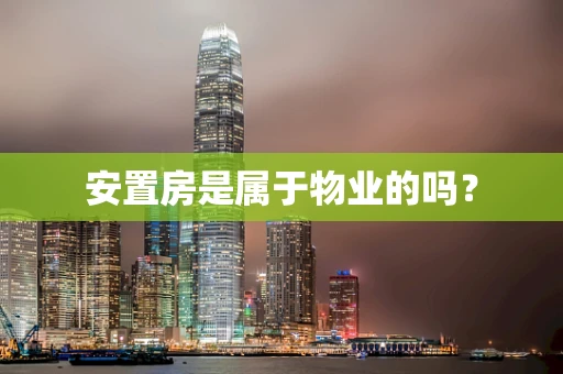 安置房是属于物业的吗？