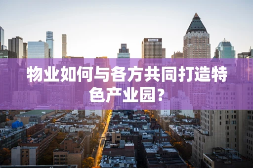 物业如何与各方共同打造特色产业园？