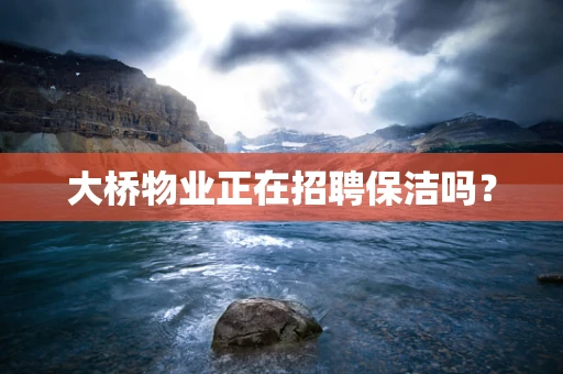 大桥物业正在招聘保洁吗？