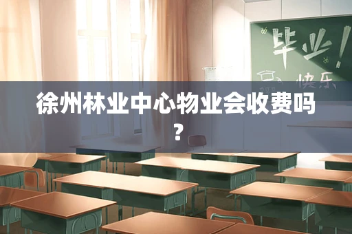 徐州林业中心物业会收费吗？