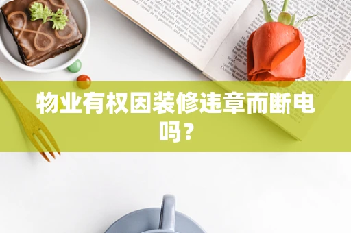 物业有权因装修违章而断电吗？