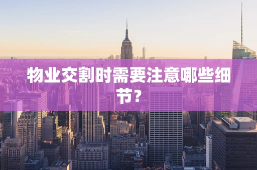 物业交割时需要注意哪些细节？