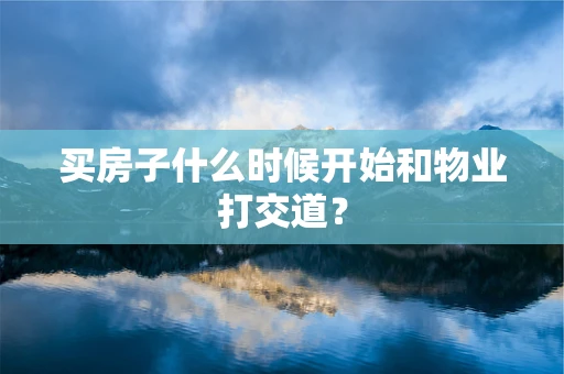买房子什么时候开始和物业打交道？