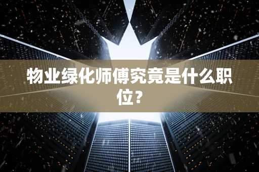 物业绿化师傅究竟是什么职位？