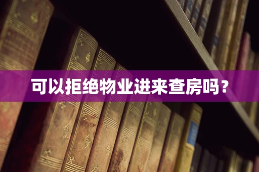 可以拒绝物业进来查房吗？
