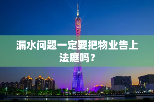 漏水问题一定要把物业告上法庭吗？