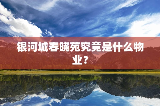 银河城春晓苑究竟是什么物业？
