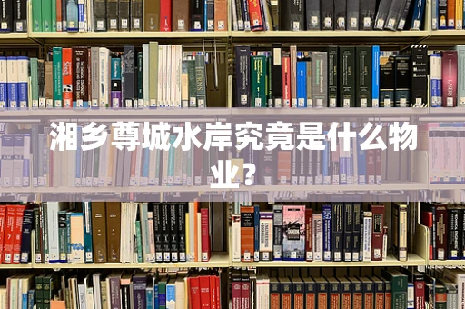 湘乡尊城水岸究竟是什么物业？