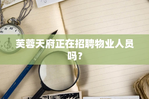 芙蓉天府正在招聘物业人员吗？