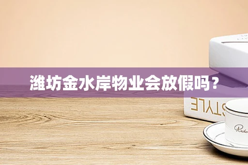 潍坊金水岸物业会放假吗？