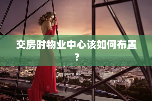交房时物业中心该如何布置？