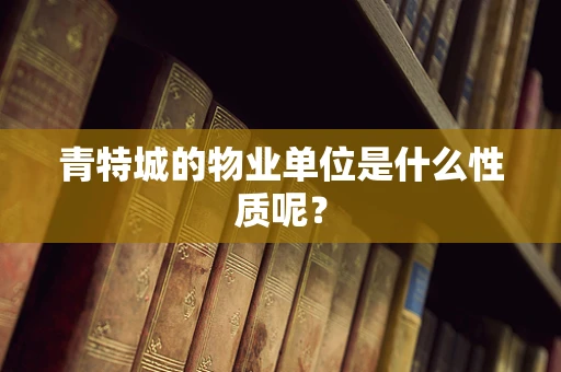 青特城的物业单位是什么性质呢？
