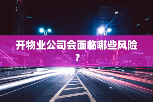 开物业公司会面临哪些风险？