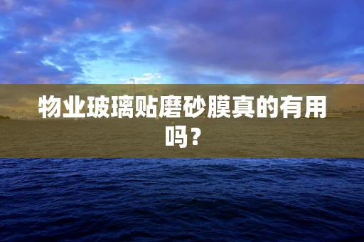 物业玻璃贴磨砂膜真的有用吗？