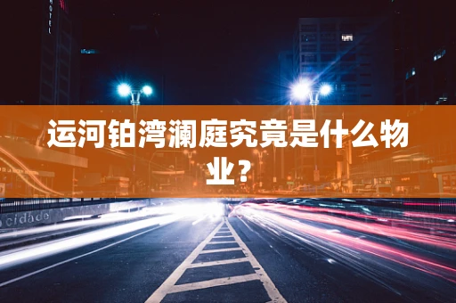 运河铂湾澜庭究竟是什么物业？