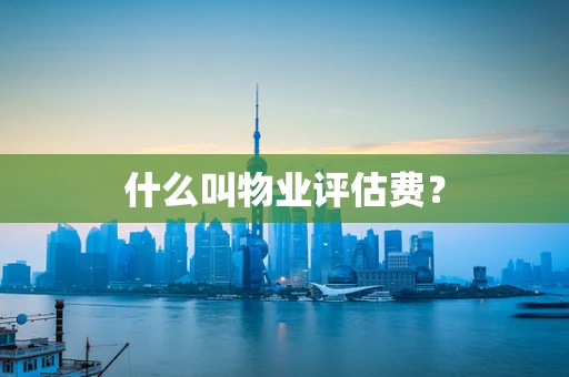 什么叫物业评估费？